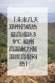 未来几天郑州仍晴热最高或达39℃ 福州高温耐力强湿度高很闷热