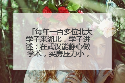 每年一百多位北大学子来湖北，学子讲述：在武汉能静心做学术，买房压力小，创业成本低