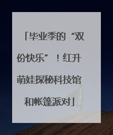 毕业季的“双份快乐”！红升萌娃探秘科技馆和帐篷派对