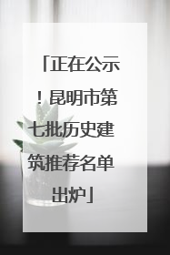 正在公示！昆明市第七批历史建筑推荐名单出炉