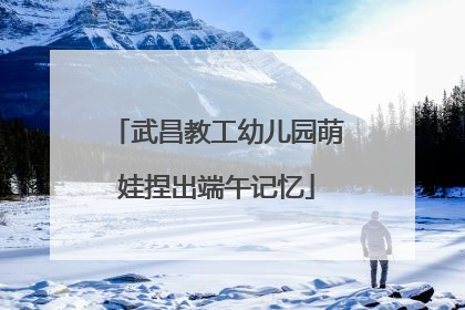 武昌教工幼儿园萌娃捏出端午记忆