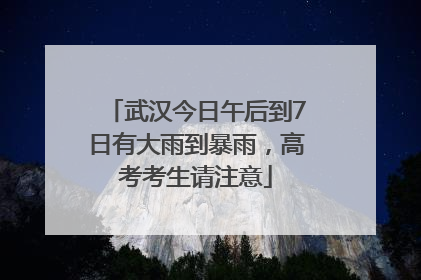武汉今日午后到7日有大雨到暴雨，高考考生请注意