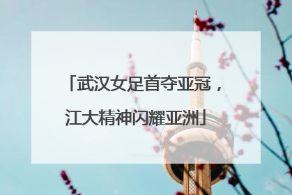 武汉女足首夺亚冠，江大精神闪耀亚洲