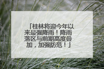 桂林将迎今年以来最强降雨！降雨落区与前期高度叠加，加强防范！