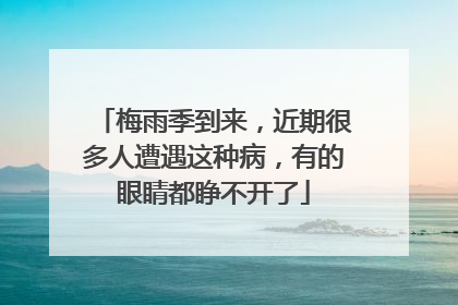 梅雨季到来，近期很多人遭遇这种病，有的眼睛都睁不开了