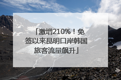 激增210%！免签以来昆明口岸韩国旅客流量飙升