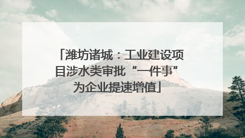 潍坊诸城：工业建设项目涉水类审批“一件事” 为企业提速增值