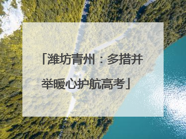 潍坊青州：多措并举暖心护航高考