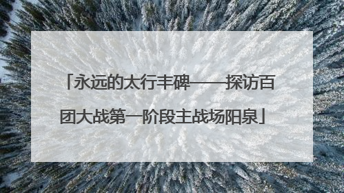 永远的太行丰碑——探访百团大战第一阶段主战场阳泉