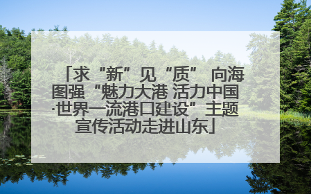 求“新”见“质” 向海图强“魅力大港 活力中国·世界一流港口建设”主题宣传活动走进山东