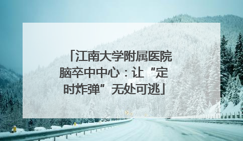 江南大学附属医院脑卒中中心：让“定时炸弹”无处可逃