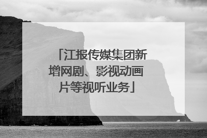 江报传媒集团新增网剧、影视动画片等视听业务
