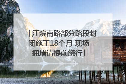 江滨南路部分路段封闭施工18个月 现场拥堵请提前绕行