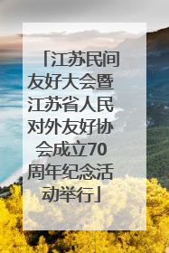 江苏民间友好大会暨江苏省人民对外友好协会成立70周年纪念活动举行