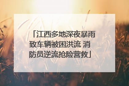 江西多地深夜暴雨致车辆被困洪流 消防员逆流抢险营救