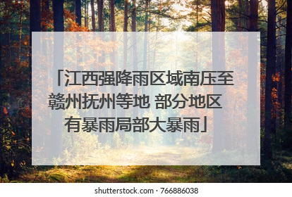 江西强降雨区域南压至赣州抚州等地 部分地区有暴雨局部大暴雨