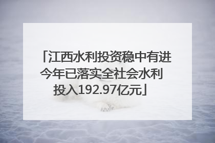 江西水利投资稳中有进 今年已落实全社会水利投入192.97亿元
