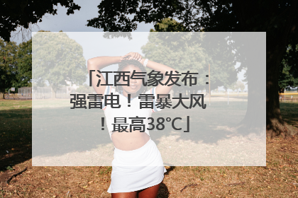 江西气象发布：强雷电！雷暴大风！最高38℃