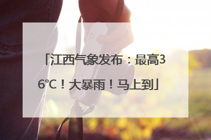 江西气象发布：最高36℃！大暴雨！马上到