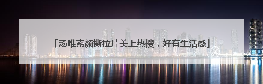 汤唯素颜撕拉片美上热搜，好有生活感