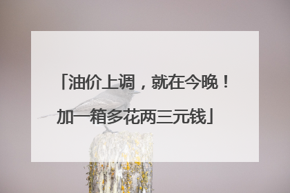 油价上调，就在今晚！加一箱多花两三元钱
