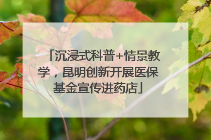 沉浸式科普+情景教学，昆明创新开展医保基金宣传进药店