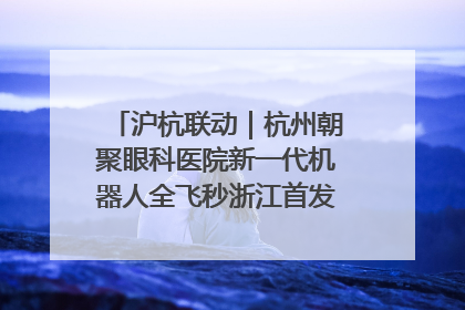 沪杭联动｜杭州朝聚眼科医院新一代机器人全飞秒浙江首发庆典仪式圆满落幕