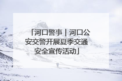 河口警事｜河口公安交警开展夏季交通安全宣传活动