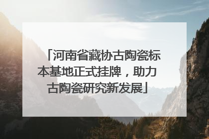 河南省藏协古陶瓷标本基地正式挂牌，助力古陶瓷研究新发展