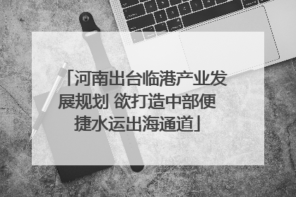 河南出台临港产业发展规划 欲打造中部便捷水运出海通道
