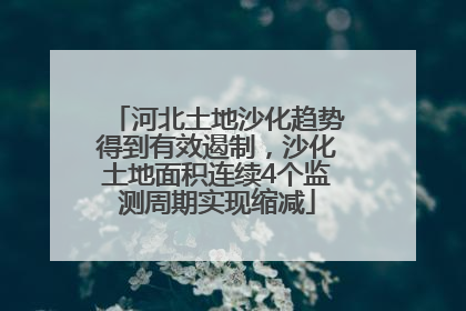 河北土地沙化趋势得到有效遏制，沙化土地面积连续4个监测周期实现缩减