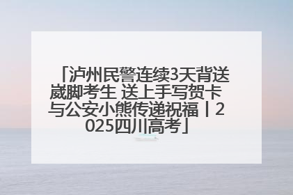 泸州民警连续3天背送崴脚考生 送上手写贺卡与公安小熊传递祝福丨2025四川高考