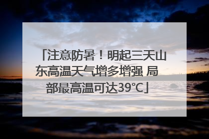注意防暑！明起三天山东高温天气增多增强 局部最高温可达39℃