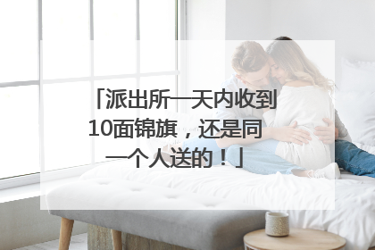 派出所一天内收到10面锦旗，还是同一个人送的！