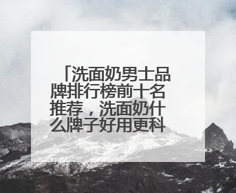 洗面奶男士品牌排行榜前十名推荐，洗面奶什么牌子好用更科学！