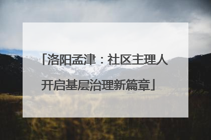 洛阳孟津：社区主理人开启基层治理新篇章