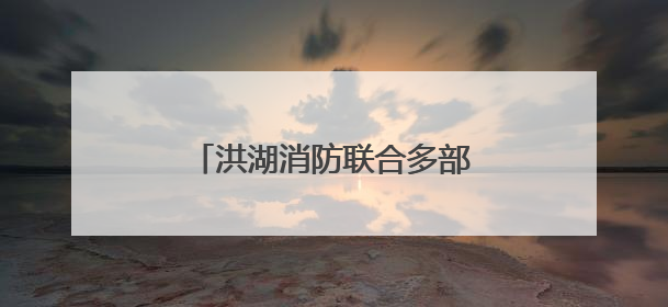 洪湖消防联合多部门开展餐饮住宿场所消防安全专项检查