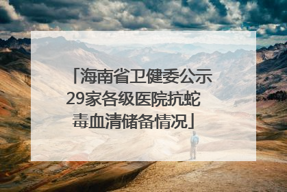 海南省卫健委公示29家各级医院抗蛇毒血清储备情况