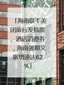 海南联手美团旅行发机票、酒店消费券，海南暑期文旅增速达62%