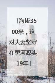 海拔3500米，这对夫妻坚守在黑河源头19年