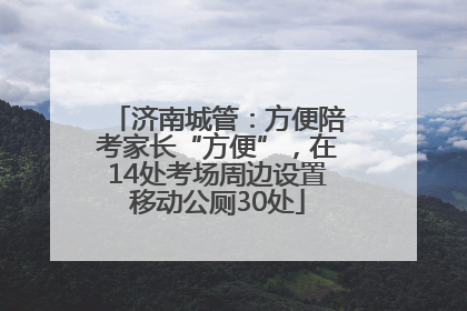 济南城管：方便陪考家长“方便”，在14处考场周边设置移动公厕30处