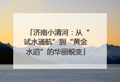 济南小清河：从“试水通航”到“黄金水道”的华丽蜕变