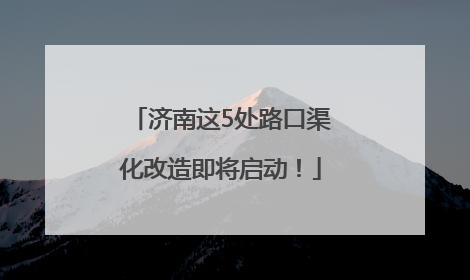 济南这5处路口渠化改造即将启动！