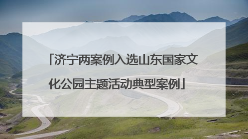 济宁两案例入选山东国家文化公园主题活动典型案例
