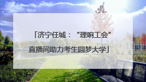 济宁任城：“理响工会”直播间助力考生圆梦大学