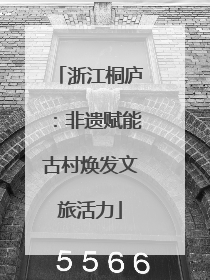浙江桐庐：非遗赋能古村焕发文旅活力