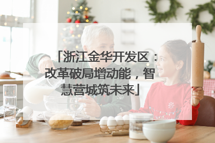 浙江金华开发区：改革破局增动能，智慧营城筑未来