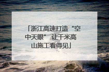 浙江高速打造“空中天眼” 让千米高山施工看得见