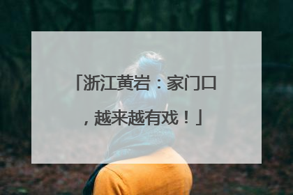 浙江黄岩：家门口，越来越有戏！