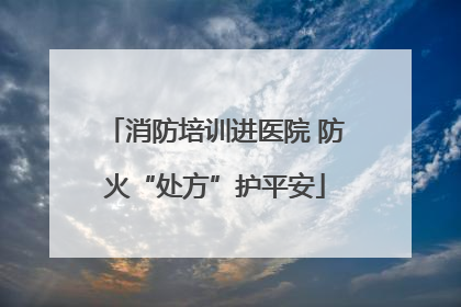 消防培训进医院 防火“处方”护平安